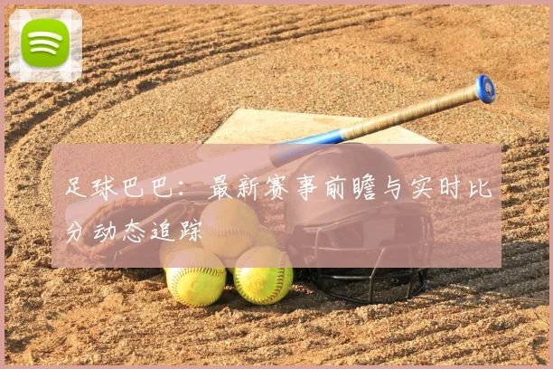 足球巴巴：最新赛事前瞻与实时比分动态追踪