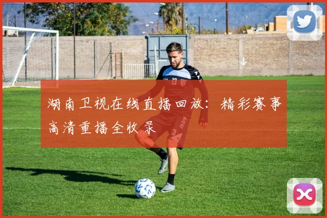 湖南卫视在线直播回放：精彩赛事高清重播全收录