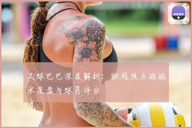 足球巴巴深度解析：欧冠焦点战战术复盘与球员评分