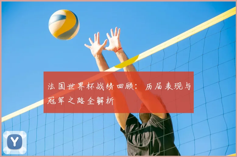 法国世界杯战绩回顾：历届表现与冠军之路全解析