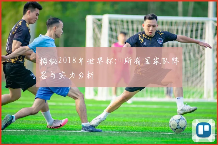 揭秘2018年世界杯:所有国家队阵容与实力分析