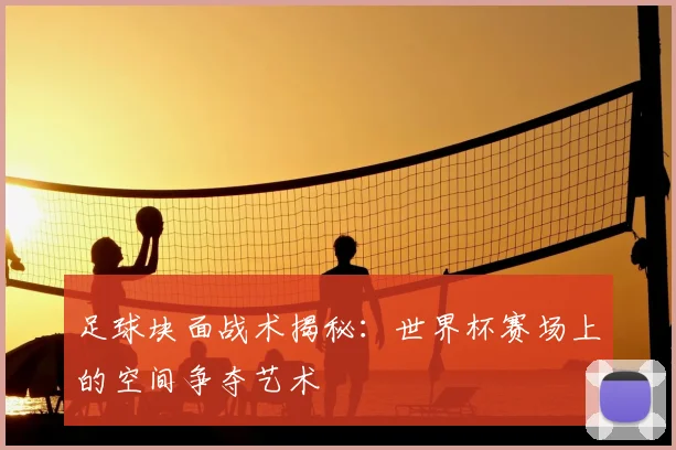 足球块面战术揭秘：世界杯赛场上的空间争夺艺术