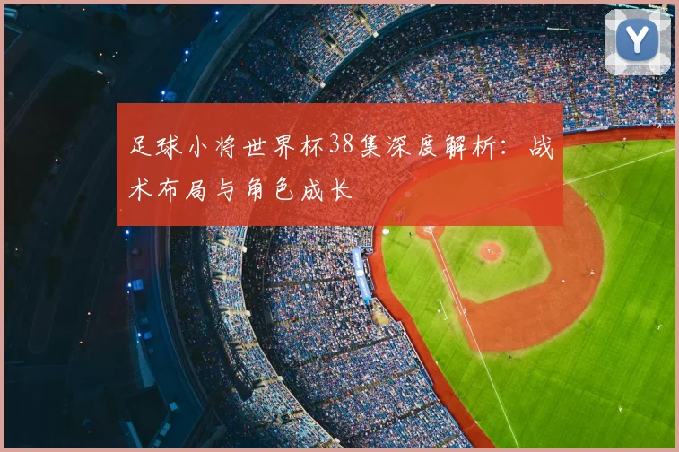 足球小将世界杯38集深度解析：战术布局与角色成长