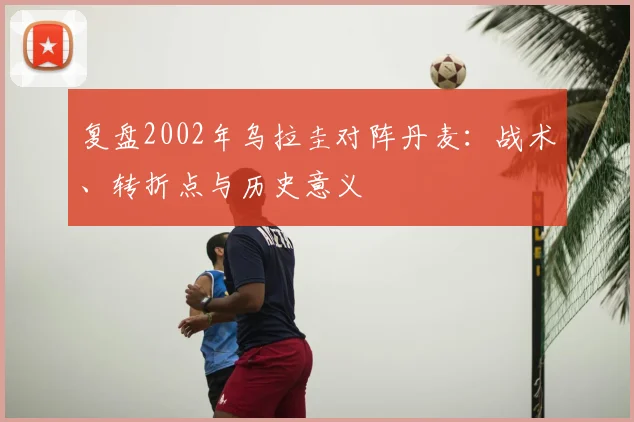 复盘2002年乌拉圭对阵丹麦：战术、转折点与历史意义