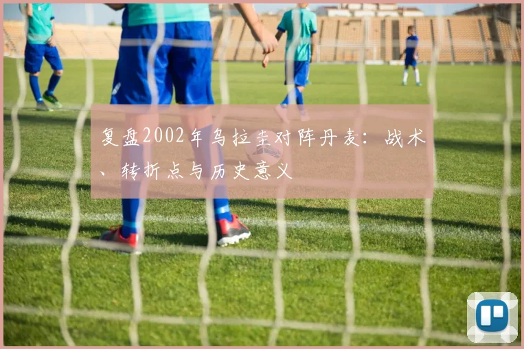 复盘2002年乌拉圭对阵丹麦：战术、转折点与历史意义