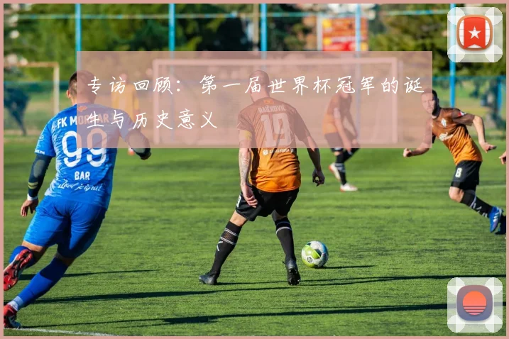 专访回顾：第一届世界杯冠军的诞生与历史意义