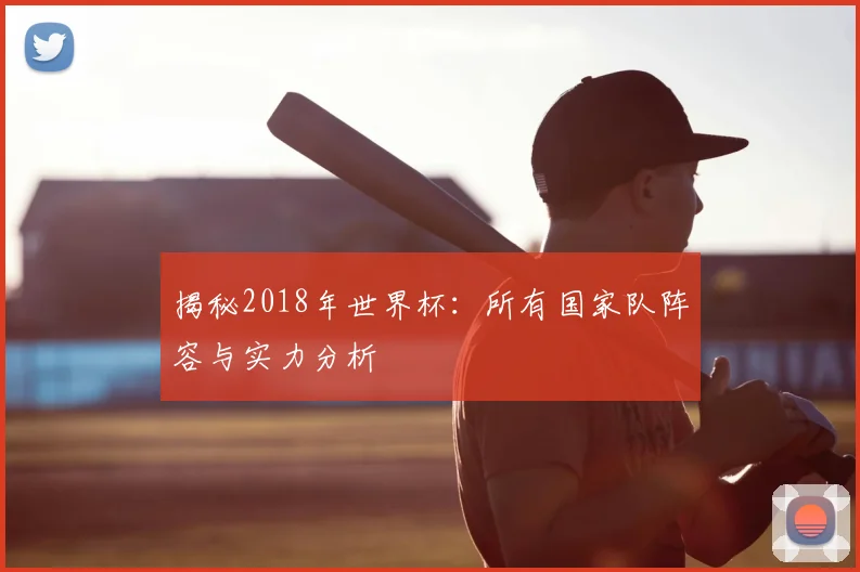 揭秘2018年世界杯：所有国家队阵容与实力分析