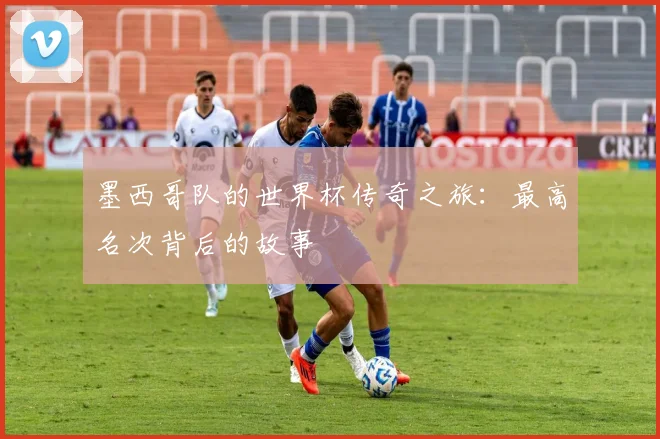 墨西哥队的世界杯传奇之旅：最高名次背后的故事