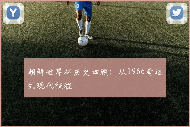 朝鲜世界杯历史回顾：从1966奇迹到现代征程