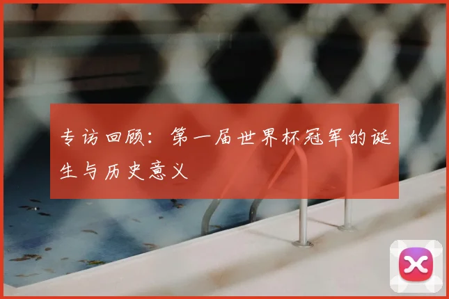 专访回顾：第一届世界杯冠军的诞生与历史意义