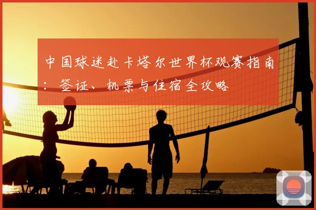 中国球迷赴卡塔尔世界杯观赛指南：签证、机票与住宿全攻略