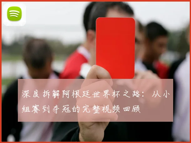 深度拆解阿根廷世界杯之路：从小组赛到夺冠的完整视频回顾