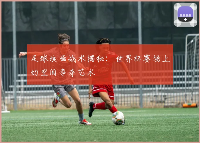 足球块面战术揭秘：世界杯赛场上的空间争夺艺术