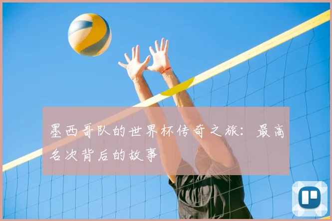 墨西哥队的世界杯传奇之旅：最高名次背后的故事