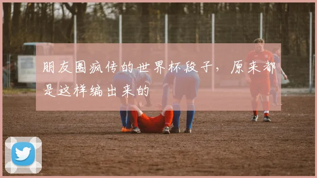 朋友圈疯传的世界杯段子，原来都是这样编出来的
