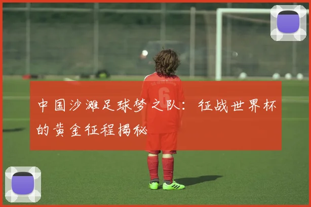 中国沙滩足球梦之队：征战世界杯的黄金征程揭秘