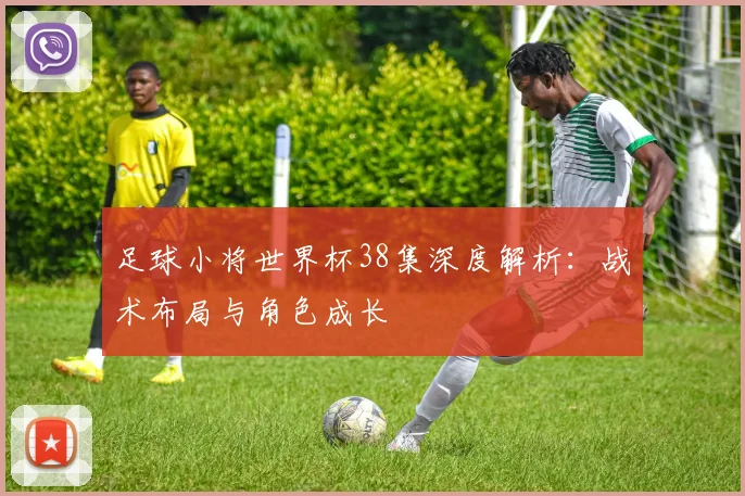 足球小将世界杯38集深度解析：战术布局与角色成长