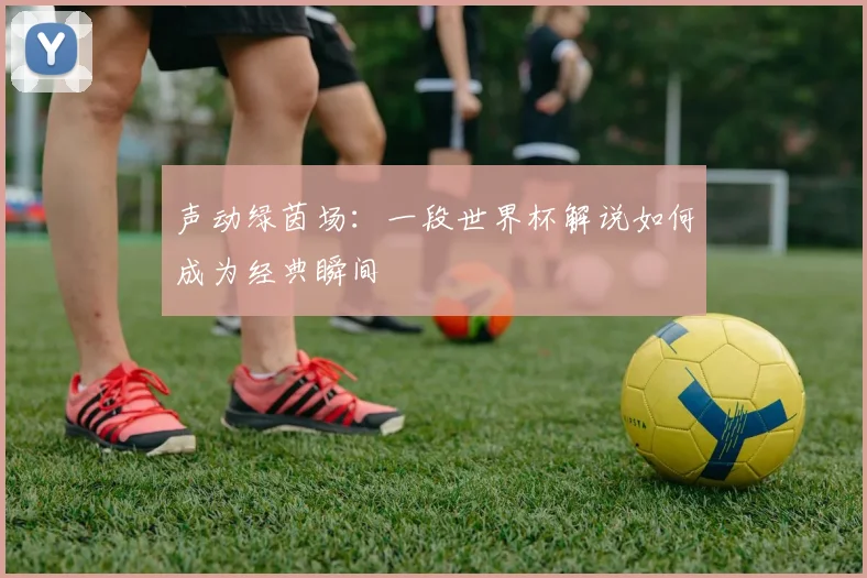 声动绿茵场：一段世界杯解说如何成为经典瞬间