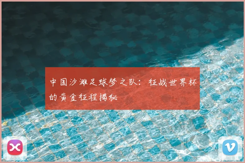 中国沙滩足球梦之队：征战世界杯的黄金征程揭秘