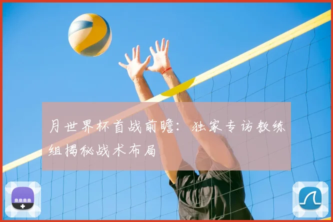 月世界杯首战前瞻：独家专访教练组揭秘战术布局