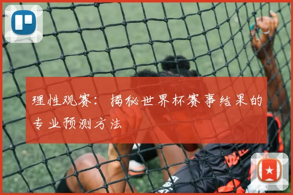 理性观赛:揭秘世界杯赛事结果的专业预测方法