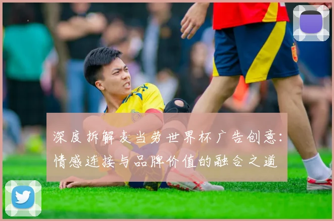 深度拆解麦当劳世界杯广告创意:情感连接与品牌价值的融合之道
