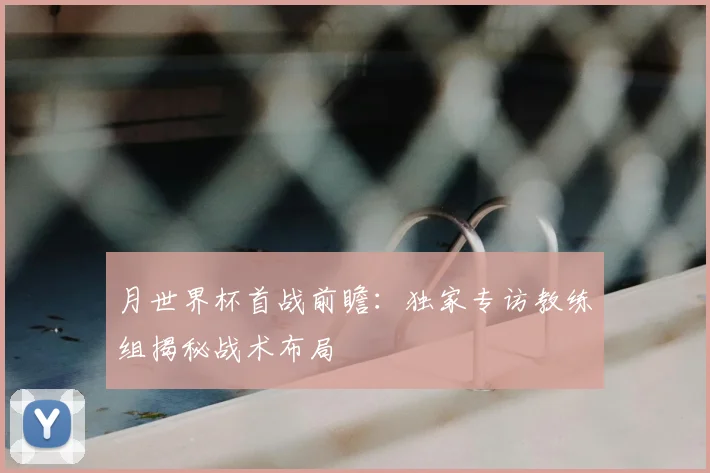 月世界杯首战前瞻：独家专访教练组揭秘战术布局