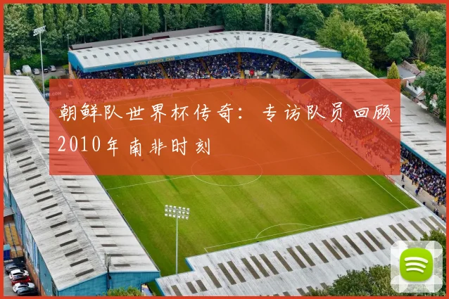 朝鲜队世界杯传奇：专访队员回顾2010年南非时刻