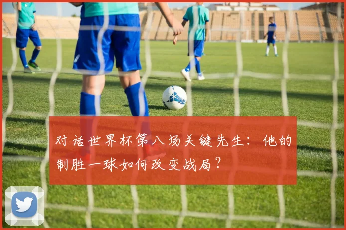 对话世界杯第八场关键先生：他的制胜一球如何改变战局？