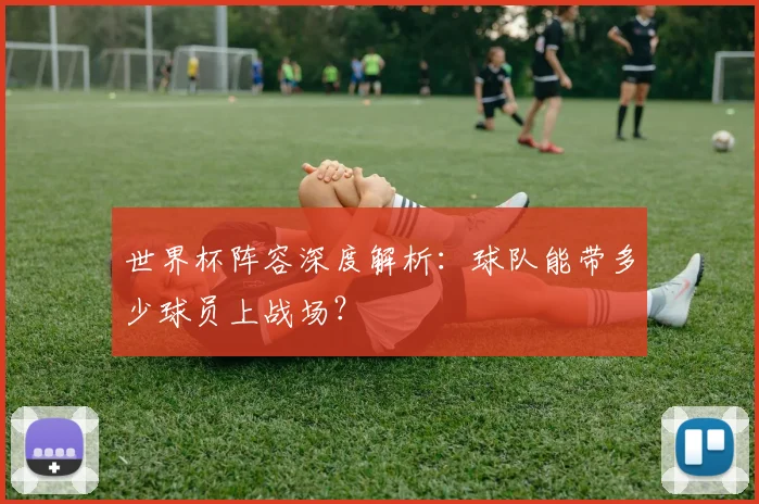 世界杯阵容深度解析：球队能带多少球员上战场？