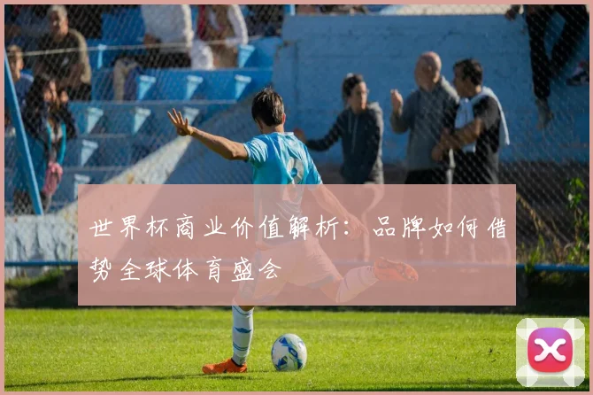 世界杯商业价值解析：品牌如何借势全球体育盛会