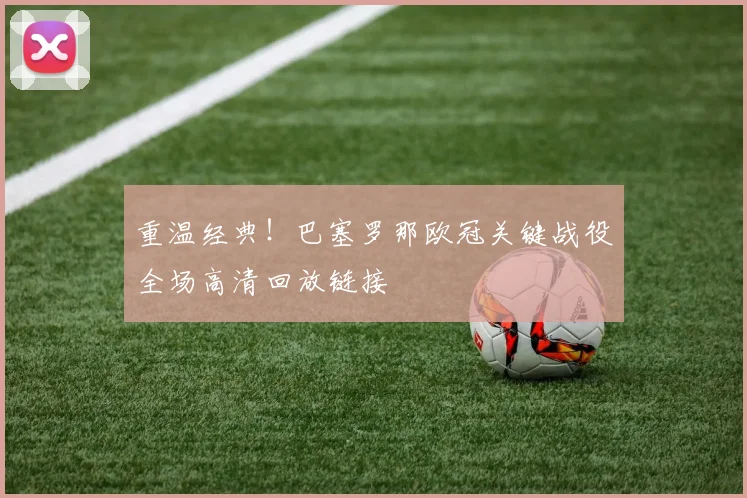 重温经典！巴塞罗那欧冠关键战役全场高清回放链接