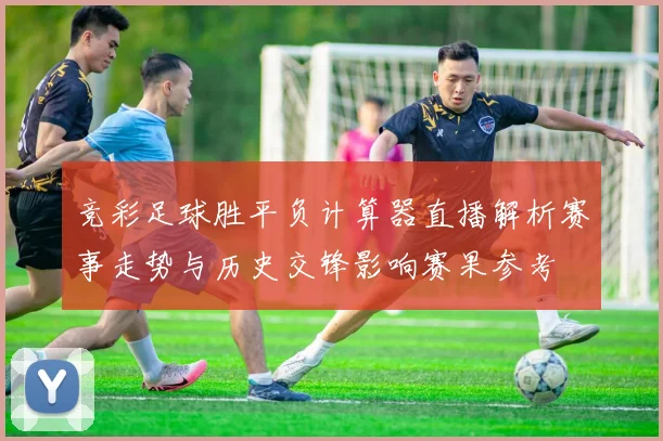竞彩足球胜平负计算器直播解析赛事走势与历史交锋影响赛果参考