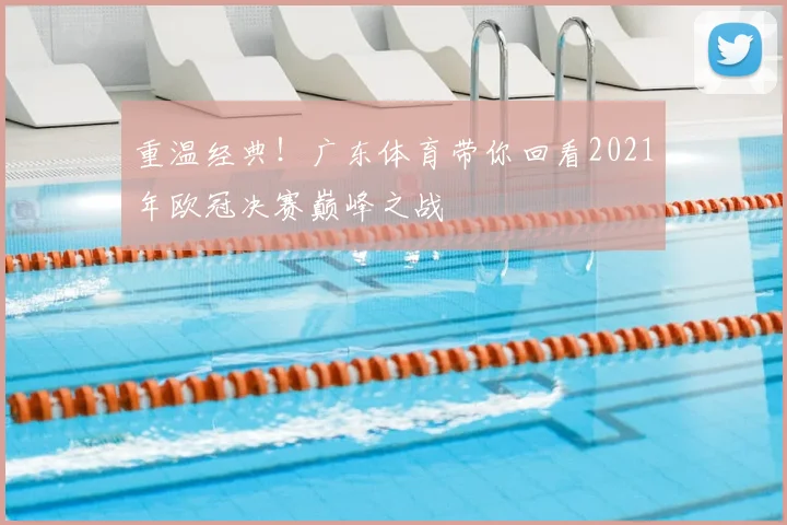 重温经典！广东体育带你回看2021年欧冠决赛巅峰之战