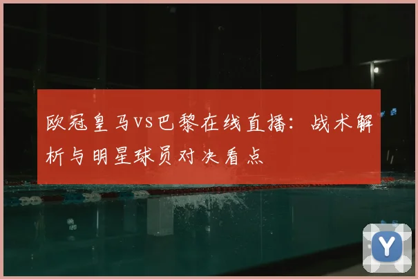 欧冠皇马vs巴黎在线直播:战术解析与明星球员对决看点