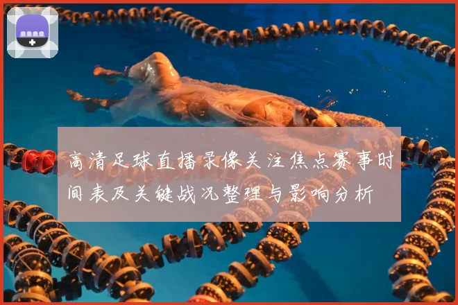 高清足球直播录像关注焦点赛事时间表及关键战况整理与影响分析