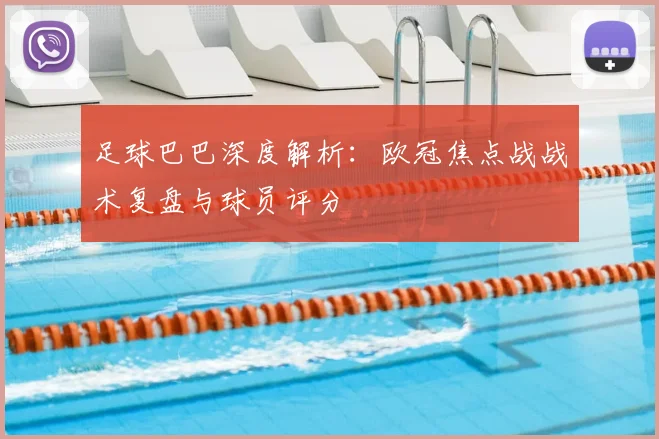 足球巴巴深度解析：欧冠焦点战战术复盘与球员评分