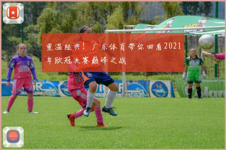 重温经典！广东体育带你回看2021年欧冠决赛巅峰之战